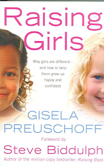 Raising Girls : Why Girls Are Different - And How to Help Them Grow Up Happy and Confident