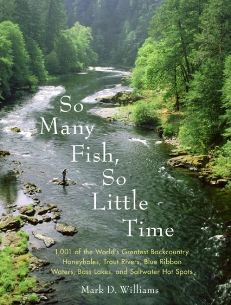 So Many Fish, So Little Time: 1001 of the World’s Greatest Backcountry Honeyholes, Trout Rivers, Blue Ribbon Waters, Bass Lakes, and Saltwater Hot Spots