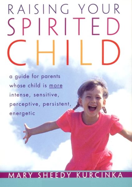 Raising Your Spirited Child: A Guide for Parents Whose Child Is More Intense, Sensitive, Perceptive, Persistent, Energetic cover