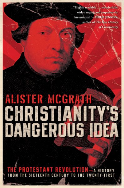 Christianity's Dangerous Idea: The Protestant Revolution-A History from the Sixteenth Century to the Twenty-First