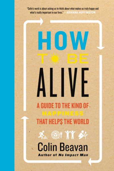 How to Be Alive: A Guide to the Kind of Happiness That Helps the World cover