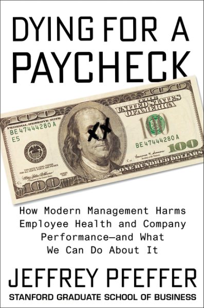 Dying for a Paycheck: How Modern Management Harms Employee Health and Company Performance―and What We Can Do About It cover