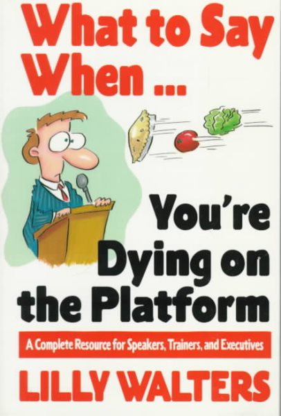 What to Say When. . .You're Dying on the Platform: A Complete Resource for Speakers, Trainers, and Executives