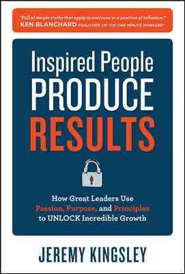 Inspired People Produce Results: How Great Leaders Use Passion, Purpose and Principles to Unlock Incredible Growth cover