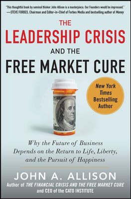 The Leadership Crisis and the Free Market Cure: Why the Future of Business Depends on the Return to Life, Liberty, and the Pursuit of Happiness cover