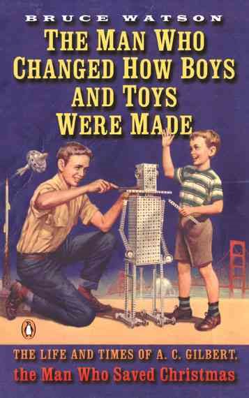 The Man Who Changed How Boys and Toys Were Made: The Life and Times of A. C. Gilbert, the Man Who Saved Christmas