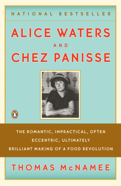 Alice Waters and Chez Panisse: The Romantic, Impractical, Often Eccentric, Ultimately Brilliant Making of a Food Revolution