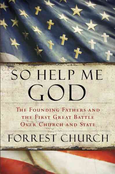 So Help Me God: The Founding Fathers and the First Great Battle Over Church and State