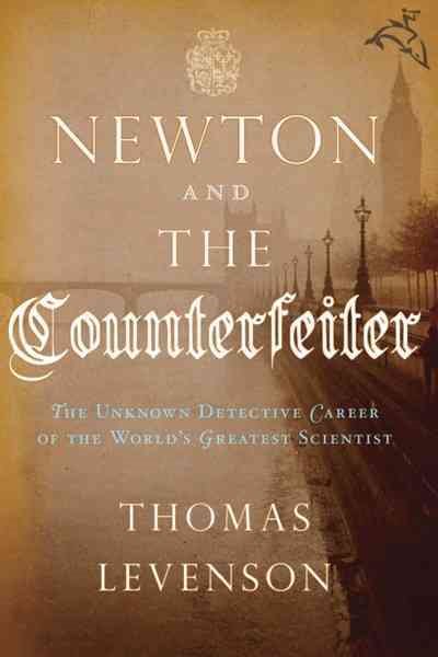 Newton and the Counterfeiter: The Unknown Detective Career of the World's Greatest Scientist