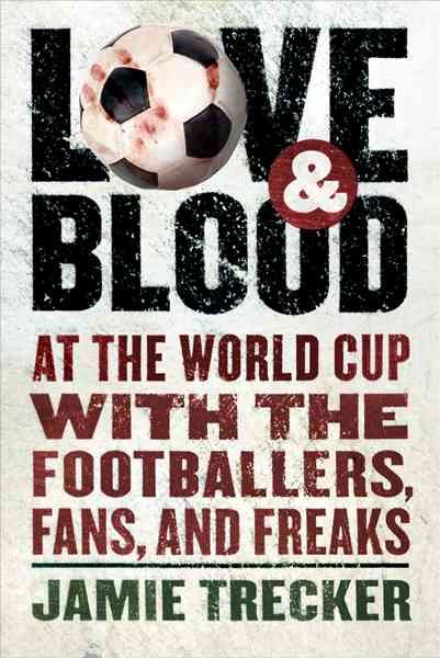 Love and Blood: At the World Cup with the Footballers, Fans, and Freaks cover