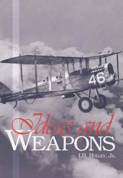 Ideas and Weapons: Exploitation of the Aerial Weapon By the United States During World War I; a Study in the Relationship of Technological Advance, Military Doctrine, and the Development of Weapons cover