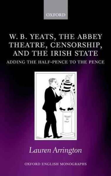 W.B. Yeats, the Abbey Theatre, Censorship, and the Irish State: Adding the Half-pence to the Pence (Oxford English Monographs)