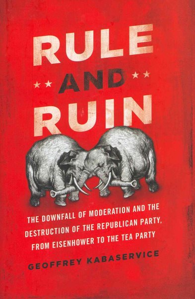Rule and Ruin: The Downfall of Moderation and the Destruction of the Republican Party, From Eisenhower to the Tea Party (Studies in Postwar American Political Development)