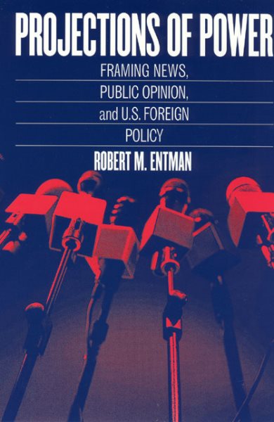 Projections of Power: Framing News, Public Opinion, and U.S. Foreign Policy (Studies in Communication, Media, and Public Opinion)