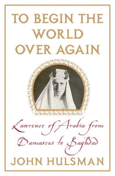 To Begin the World over Again: Lawrence of Arabia from Damascus to Baghdad