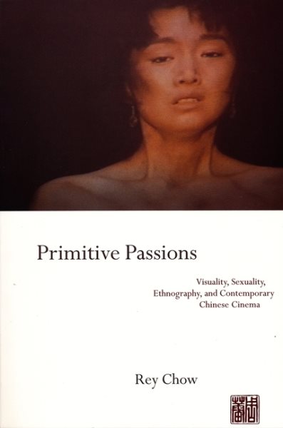 Primitive Passions: Visuality, Sexuality, Ethnography, and Contemporary Chinese Cinema cover