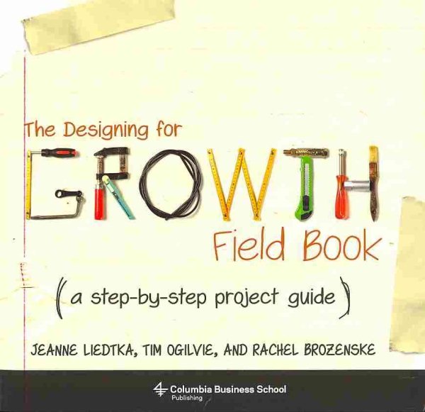 The Designing for Growth Field Book: A Step-by-Step Project Guide (Columbia Business School Publishing)