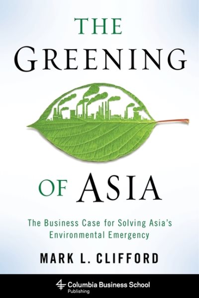 The Greening of Asia: The Business Case for Solving Asia's Environmental Emergency (Columbia Business School Publishing) cover