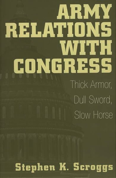 Army Relations with Congress: Thick Armor, Dull Sword, Slow Horse cover