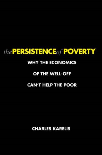 The Persistence of Poverty: Why the Economics of the Well-Off Can't Help the Poor cover