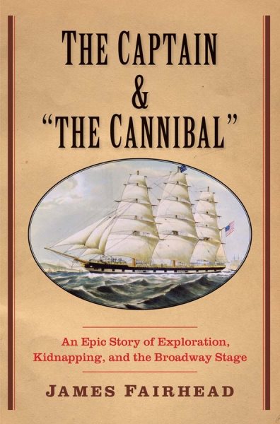 The Captain and "the Cannibal": An Epic Story of Exploration, Kidnapping, and the Broadway Stage (New Directions in Narrative History) cover