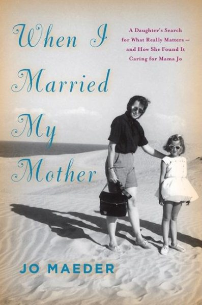 When I Married My Mother: A Daughter's Search for What Really Matters-and How She Found It Caring for Mama Jo