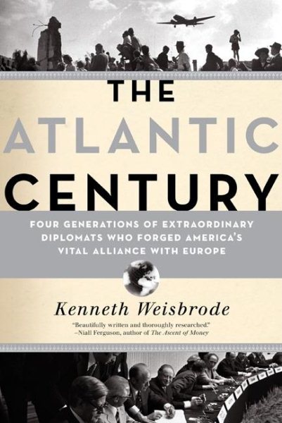 The Atlantic Century: Four Generations of Extraordinary Diplomats who Forged America's Vital Alliance with Europe cover