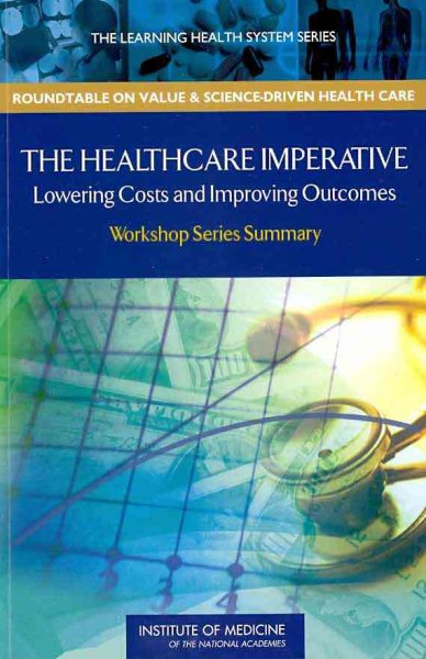 The Healthcare Imperative: Lowering Costs and Improving Outcomes: Workshop Series Summary (The Learning Health System Series: Roundtable on Value & Science-Driven Health Care) cover