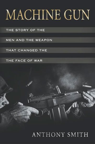 Machine Gun: The Story of the Men and the Weapon That Changed the Face of War cover