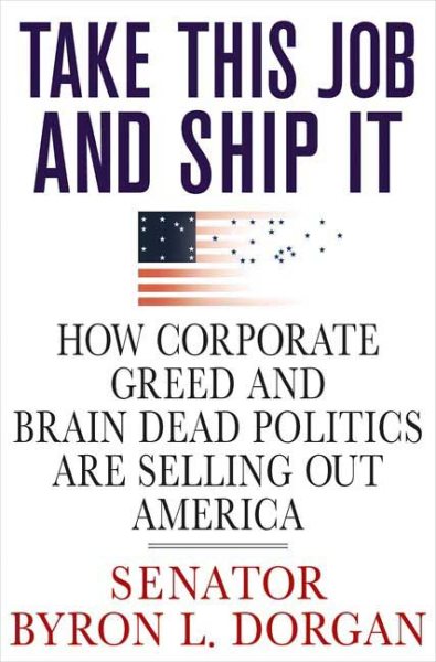 Take This Job and Ship It: How Corporate Greed and Brain-Dead Politics Are Selling Out America cover