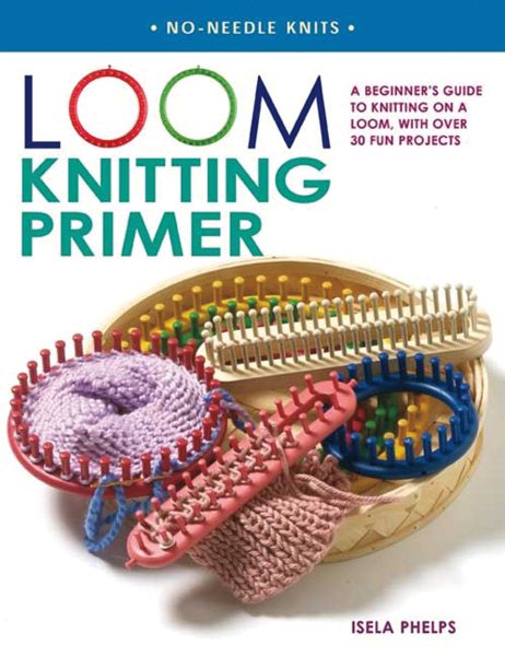 Loom Knitting Primer: A Beginner's Guide to Knitting on a Loom, with Over 30 Fun Projects (No-Needle Knits) cover