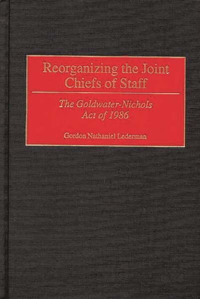 Reorganizing the Joint Chiefs of Staff: The Goldwater-Nichols Act of 1986 (Contributions in Military Studies)