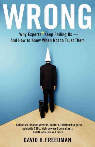 Wrong: Why experts* keep failing us--and how to know when not to trust them *Scientists, finance wizards, doctors, relationship gurus, celebrity CEOs, ... consultants, health officials and more cover
