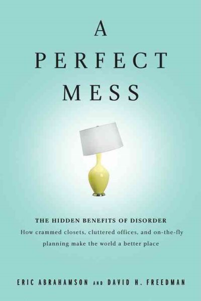 A Perfect Mess: The Hidden Benefits of Disorder - How Crammed Closets, Cluttered Offices, and on-the-Fly Planning Make the World a Better Place cover