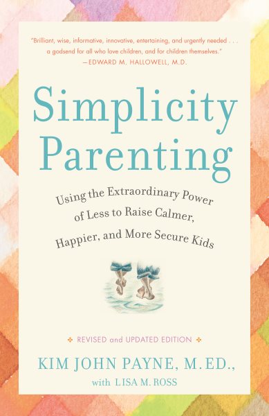 Simplicity Parenting: Using the Extraordinary Power of Less to Raise Calmer, Happier, and More Secure Kids cover