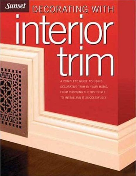 Decorating with Interior Trim: A Complete Guide to Using Decorative Trim in Your Home from Choosing the Best Style to Installing It Successfully