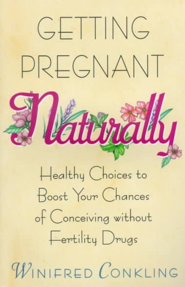 Getting Pregnant Naturally: Healthy Choices To Boost Your Chances Of Conceiving Without Fertility Drugs