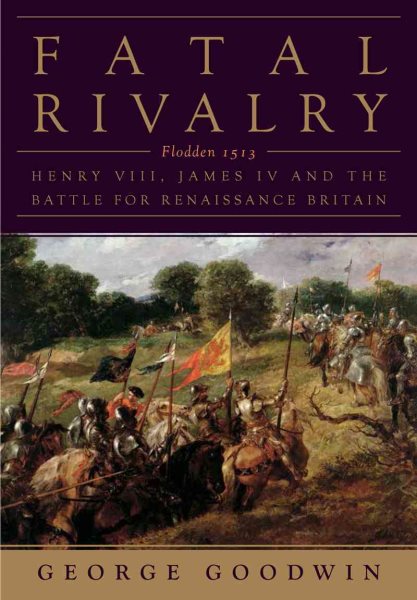Fatal Rivalry: Flodden, 1513: Henry VIII and James IV and the Decisive Battle for Renaissance Britain cover