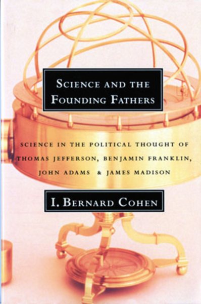 Science and the Founding Fathers: Science in the Political Thought of Thomas Jefferson, Benjamin Franklin, John Adams, and James Madison cover