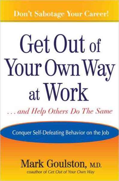Get Out of Your Own Way at Work... and Help Others Do the Sa me: Conquering Self-Defeating Behavior on the Job