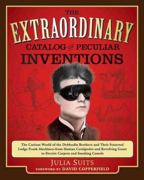 The Extraordinary Catalog of Peculiar Inventions: The Curious World of the Demoulin Brothers and Their Fraternal Lodge Prank Machines - from Human ... Goats to ElectricCarpets and SmokingCamels