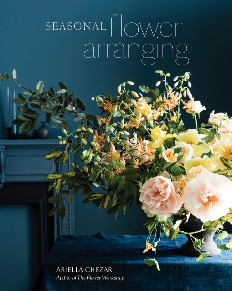 Seasonal Flower Arranging: Fill Your Home with Blooms, Branches, and Foraged Materials All Year Round cover