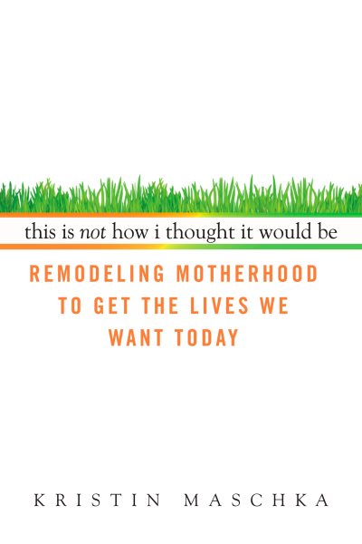 This Is Not How I Thought It Would Be: Remodeling Motherhood to Get the Lives We Want Today cover