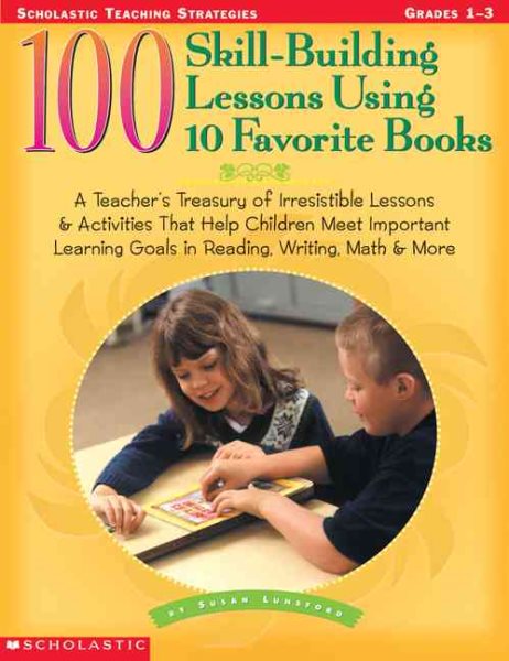 100 Skill-Building Lessons Using 10 Favorite Books: A Teacher's Treasury of Irresistible Lessons & Activities That Help Children Meet Important Learning Goals In Reading, Writing, Math & More