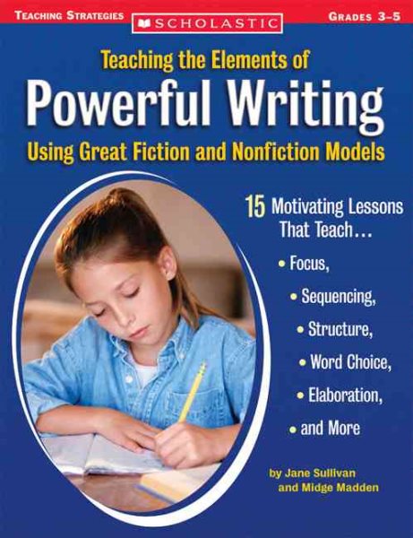 Teaching the Elements of Powerful Writing Using Great Fiction and Nonfiction Models: 15 Motivating Lessons That Teach Focus, Sequencing, Structure, Word Choice, Elaboration, and More cover