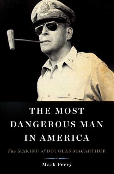 The Most Dangerous Man in America: The Making of Douglas MacArthur cover