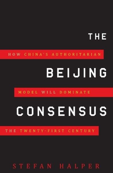 The Beijing Consensus: How Chinas Authoritarian Model Will Dominate the Twenty-First Century