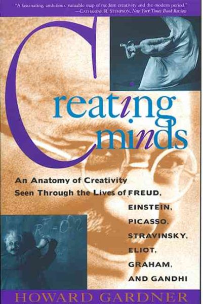 Creating Minds: An Anatomy of Creativity as Seen Through the Lives of Freud, Einstein, Picasso, Stravinsky, Eliot, Graham, and Gandhi