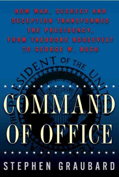 Command Of Office: How War, Secrecy and Deception Transformed the Presidency, from Theodore Roosevelt to George W. Bush cover