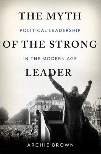 The Myth of the Strong Leader: Political Leadership in the Modern Age cover